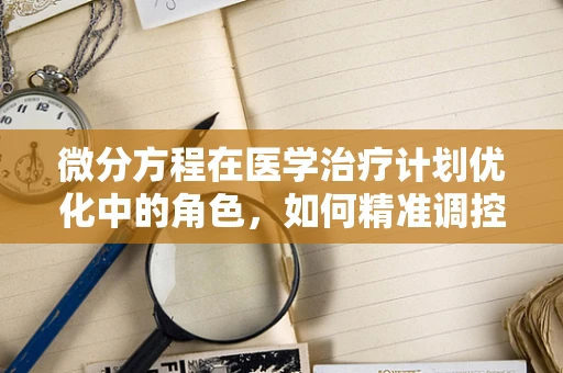 微分方程在医学治疗计划优化中的角色，如何精准调控治疗剂量？