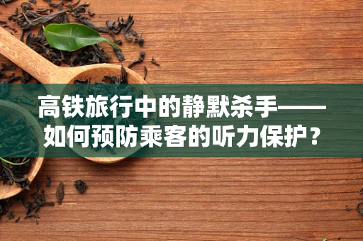 高铁旅行中的静默杀手——如何预防乘客的听力保护？