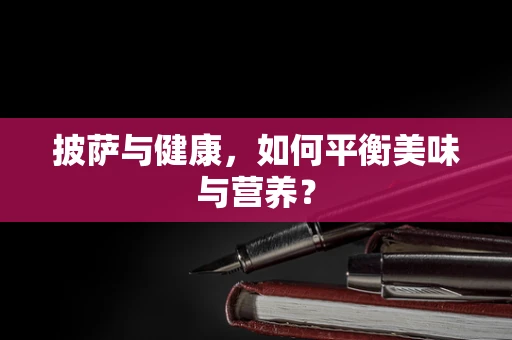 披萨与健康，如何平衡美味与营养？