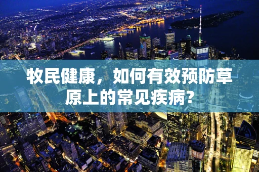 牧民健康，如何有效预防草原上的常见疾病？