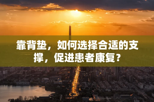 靠背垫，如何选择合适的支撑，促进患者康复？