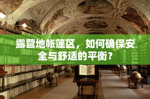 露营地帐篷区，如何确保安全与舒适的平衡？