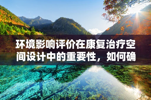 环境影响评价在康复治疗空间设计中的重要性，如何确保患者康复环境的安全与舒适？