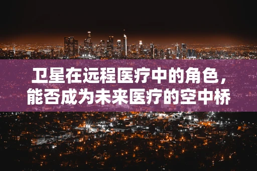 卫星在远程医疗中的角色，能否成为未来医疗的空中桥梁？