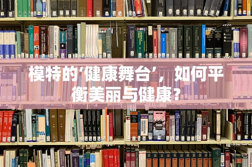 模特的‘健康舞台’，如何平衡美丽与健康？