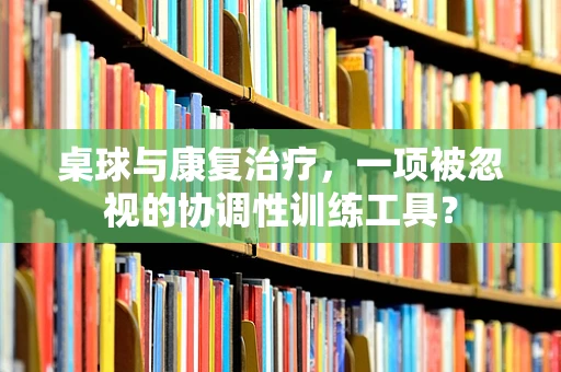 桌球与康复治疗，一项被忽视的协调性训练工具？