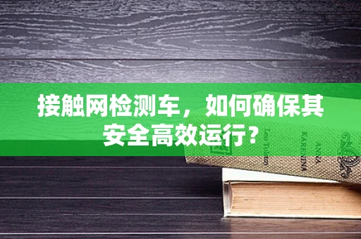 接触网检测车，如何确保其安全高效运行？