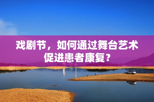 戏剧节，如何通过舞台艺术促进患者康复？