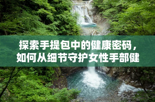 探索手提包中的健康密码，如何从细节守护女性手部健康？
