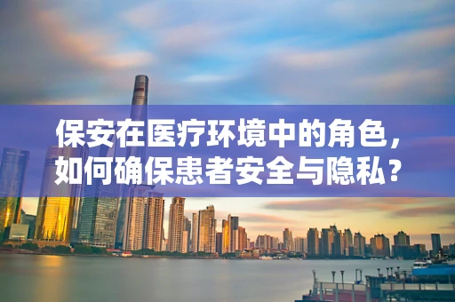 保安在医疗环境中的角色，如何确保患者安全与隐私？