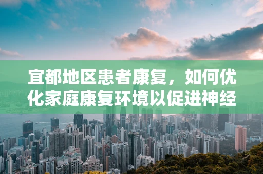 宜都地区患者康复，如何优化家庭康复环境以促进神经功能恢复？