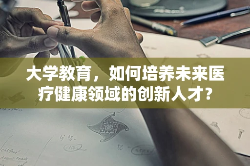 大学教育，如何培养未来医疗健康领域的创新人才？