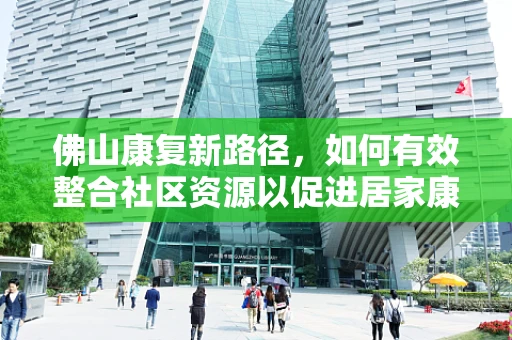 佛山康复新路径，如何有效整合社区资源以促进居家康复？