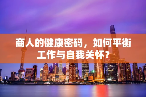 商人的健康密码，如何平衡工作与自我关怀？