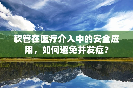 软管在医疗介入中的安全应用，如何避免并发症？