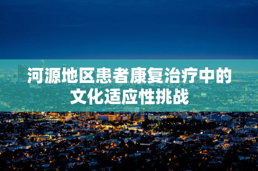 河源地区患者康复治疗中的文化适应性挑战