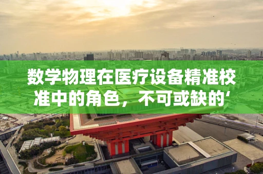 数学物理在医疗设备精准校准中的角色，不可或缺的‘幕后英雄’
