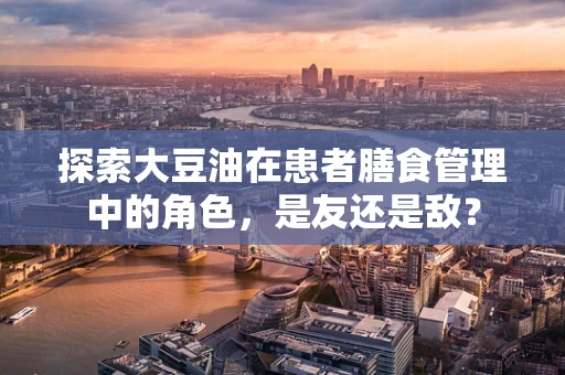 探索大豆油在患者膳食管理中的角色，是友还是敌？
