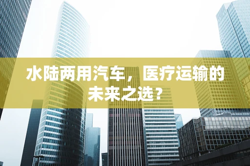 水陆两用汽车，医疗运输的未来之选？