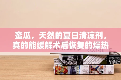 蜜瓜，天然的夏日清凉剂，真的能缓解术后恢复的燥热吗？