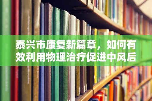 泰兴市康复新篇章，如何有效利用物理治疗促进中风后患者功能恢复？