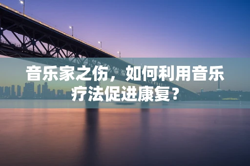 音乐家之伤，如何利用音乐疗法促进康复？