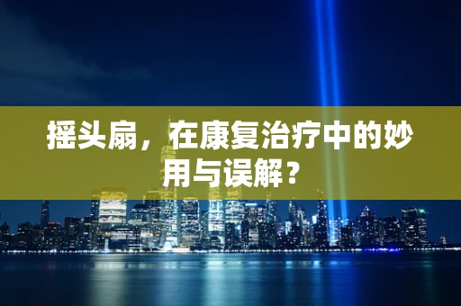 摇头扇，在康复治疗中的妙用与误解？