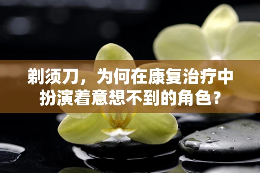 剃须刀，为何在康复治疗中扮演着意想不到的角色？