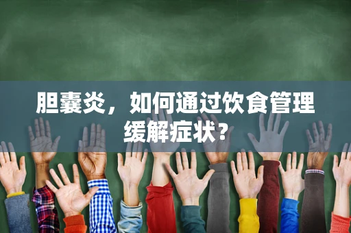 胆囊炎，如何通过饮食管理缓解症状？