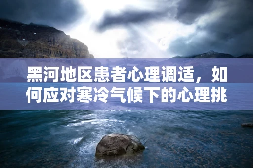 黑河地区患者心理调适，如何应对寒冷气候下的心理挑战？