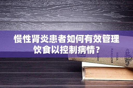 慢性肾炎患者如何有效管理饮食以控制病情？