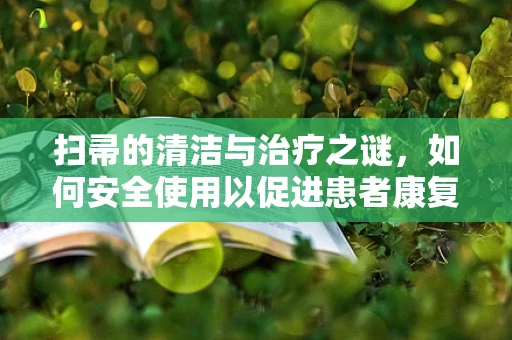 扫帚的清洁与治疗之谜，如何安全使用以促进患者康复？