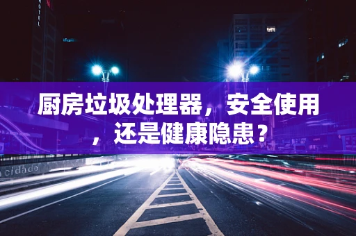 厨房垃圾处理器，安全使用，还是健康隐患？