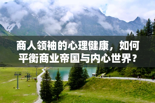 商人领袖的心理健康，如何平衡商业帝国与内心世界？