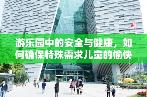 游乐园中的安全与健康，如何确保特殊需求儿童的愉快体验？