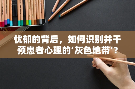 忧郁的背后，如何识别并干预患者心理的‘灰色地带’？