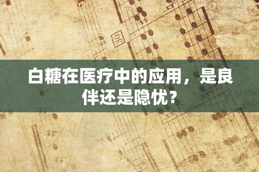 白糖在医疗中的应用，是良伴还是隐忧？