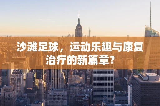 沙滩足球，运动乐趣与康复治疗的新篇章？