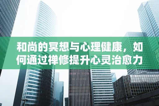 和尚的冥想与心理健康，如何通过禅修提升心灵治愈力？