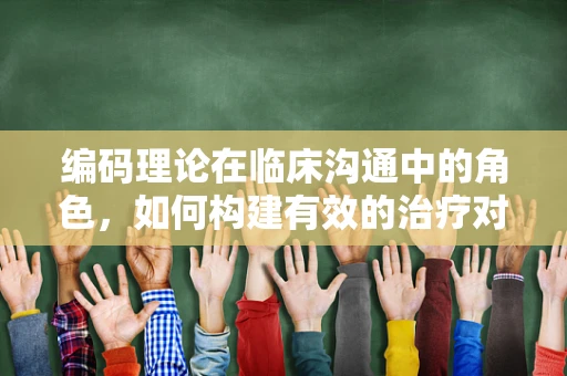 编码理论在临床沟通中的角色，如何构建有效的治疗对话？