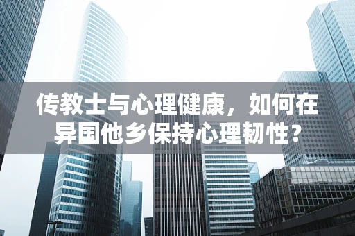 传教士与心理健康，如何在异国他乡保持心理韧性？
