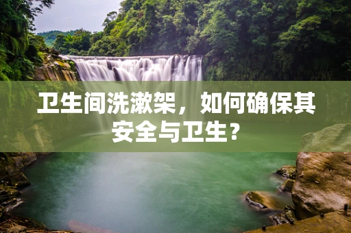 卫生间洗漱架，如何确保其安全与卫生？