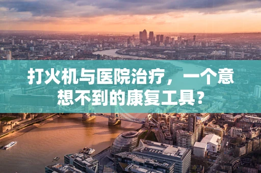 打火机与医院治疗，一个意想不到的康复工具？