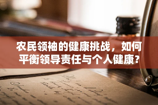农民领袖的健康挑战，如何平衡领导责任与个人健康？