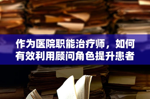 作为医院职能治疗师，如何有效利用顾问角色提升患者治疗效果？