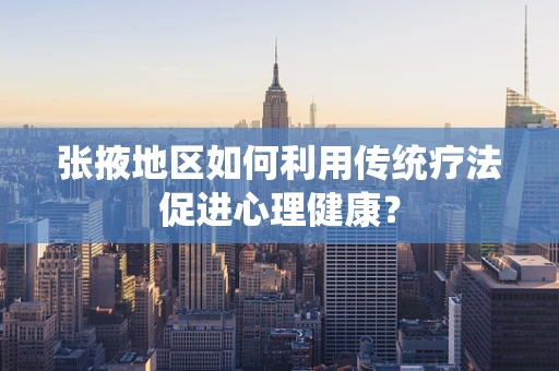 张掖地区如何利用传统疗法促进心理健康？