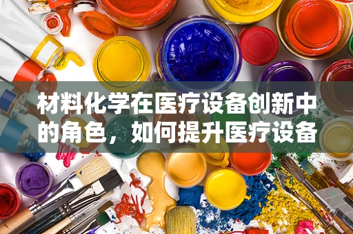 材料化学在医疗设备创新中的角色，如何提升医疗设备的安全性与耐用性？