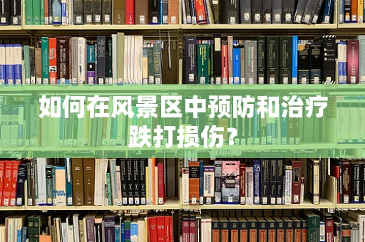 如何在风景区中预防和治疗跌打损伤？