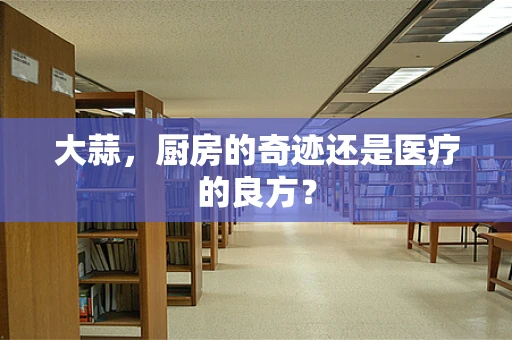 大蒜，厨房的奇迹还是医疗的良方？