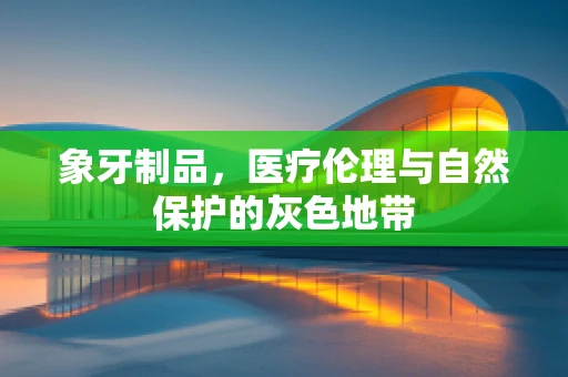 象牙制品，医疗伦理与自然保护的灰色地带